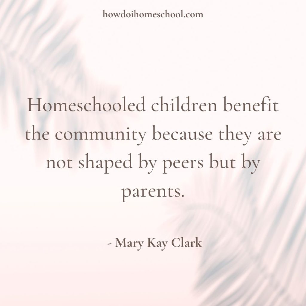 Encouraging Homeschool Quote Homeschooled children benefit the community because they are not shaped by peers but by parents.